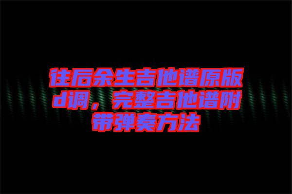 往后余生吉他譜原版d調(diào)，完整吉他譜附帶彈奏方法