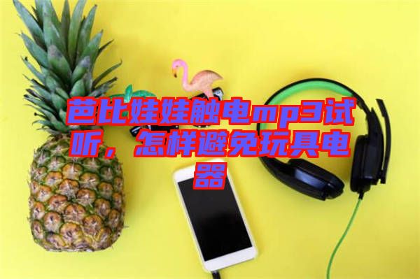 芭比娃娃觸電mp3試聽，怎樣避免玩具電器