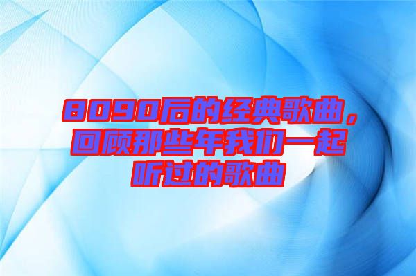8090后的經(jīng)典歌曲，回顧那些年我們一起聽(tīng)過(guò)的歌曲