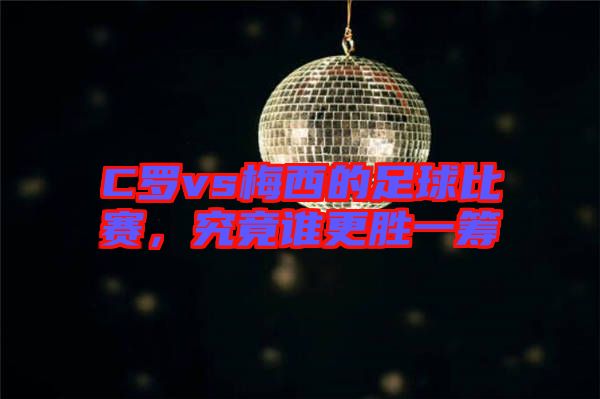 C羅vs梅西的足球比賽，究竟誰更勝一籌