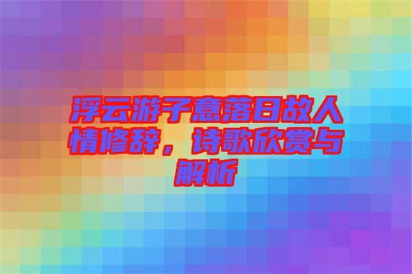 浮云游子意落日故人情修辭，詩歌欣賞與解析