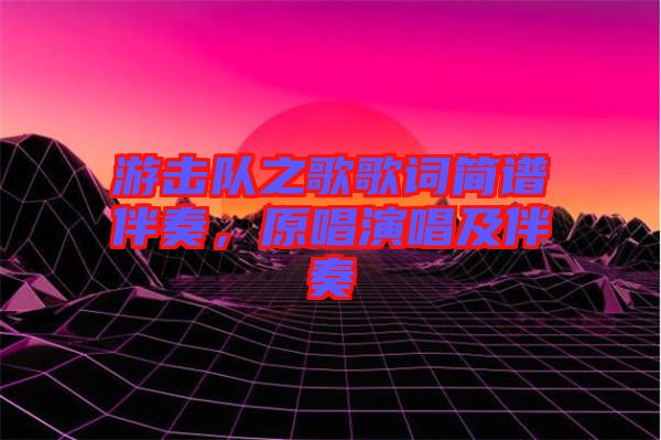 游擊隊(duì)之歌歌詞簡(jiǎn)譜伴奏，原唱演唱及伴奏