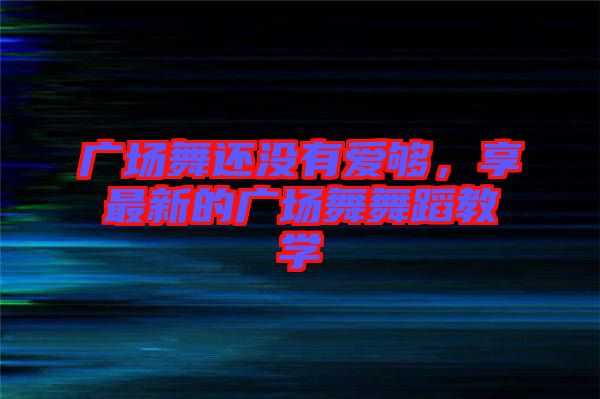廣場(chǎng)舞還沒有愛夠，享最新的廣場(chǎng)舞舞蹈教學(xué)