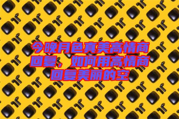 今晚月色真美高情商回復，如何用高情商回復美麗的空