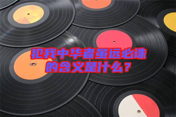 犯我中華者雖遠(yuǎn)必誅的含義是什么？