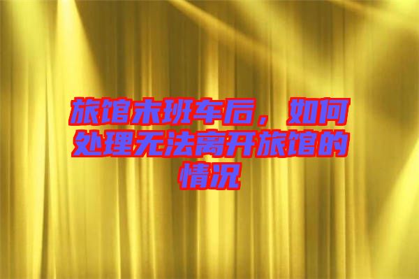 旅館末班車(chē)后，如何處理無(wú)法離開(kāi)旅館的情況
