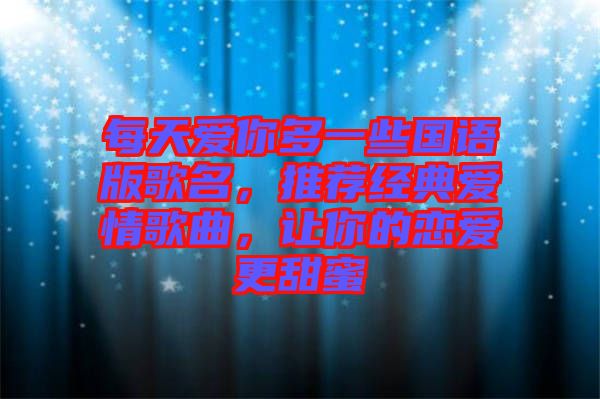 每天愛你多一些國(guó)語(yǔ)版歌名，推薦經(jīng)典愛情歌曲，讓你的戀愛更甜蜜