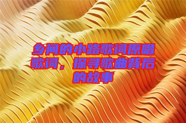 鄉(xiāng)間的小路歌詞原唱歌詞，探尋歌曲背后的故事