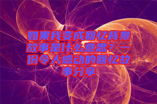 如果我變成回憶背景故事是什么意思？一份令人感動(dòng)的回憶故事分享