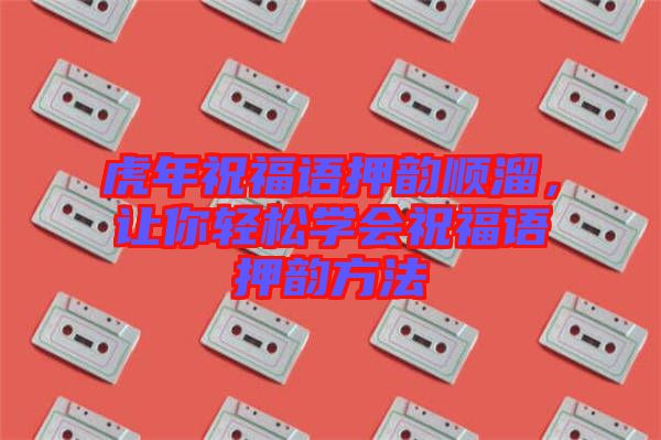 虎年祝福語押韻順溜，讓你輕松學(xué)會祝福語押韻方法