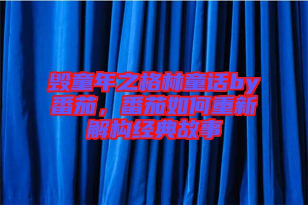 毀童年之格林童話by番茄，番茄如何重新解構(gòu)經(jīng)典故事