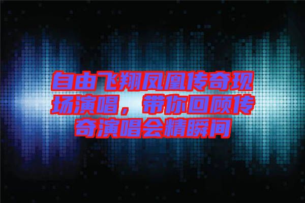 自由飛翔鳳凰傳奇現(xiàn)場演唱，帶你回顧傳奇演唱會精瞬間