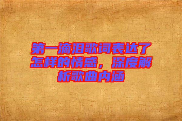 第一滴淚歌詞表達(dá)了怎樣的情感，深度解析歌曲內(nèi)涵