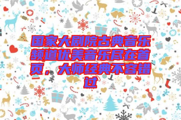 國家大劇院古典音樂頻道優(yōu)美音樂盡在首頁，大師經典不容錯過