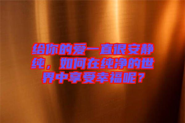 給你的愛(ài)一直很安靜純，如何在純凈的世界中享受幸福呢？