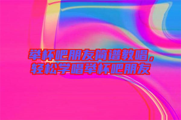 舉杯吧朋友簡譜教唱，輕松學唱舉杯吧朋友