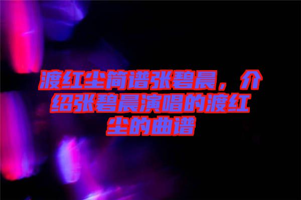 渡紅塵簡譜張碧晨，介紹張碧晨演唱的渡紅塵的曲譜