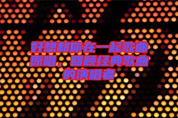 好想和你在一起歌曲原唱，回顧經(jīng)典歌曲的演唱者