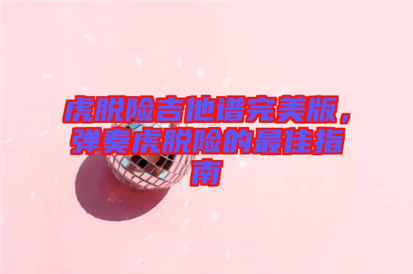 虎脫險(xiǎn)吉他譜完美版，彈奏虎脫險(xiǎn)的最佳指南