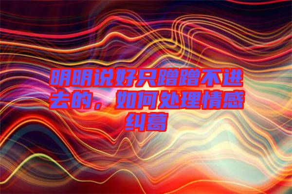 明明說好只蹭蹭不進(jìn)去的，如何處理情感糾葛