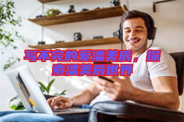 寫不完的愛潘美辰，探索潘美辰世界