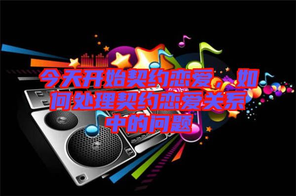 今天開始契約戀愛，如何處理契約戀愛關(guān)系中的問題