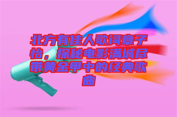 北方有佳人歌詞章子怡，探秘電影滿城盡帶黃金甲中的經(jīng)典歌曲