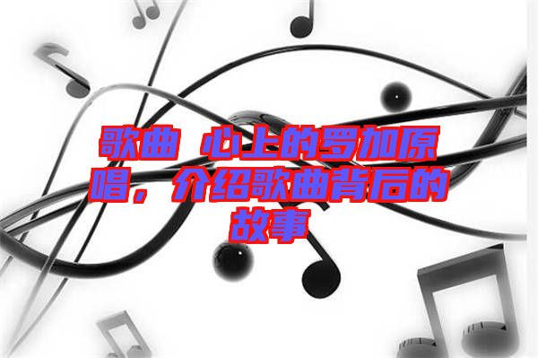 歌曲巜心上的羅加原唱，介紹歌曲背后的故事