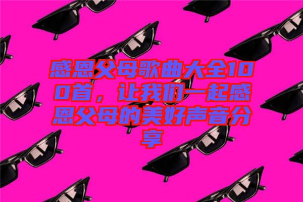 感恩父母歌曲大全100首，讓我們一起感恩父母的美好聲音分享