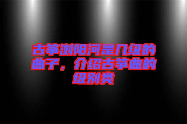 古箏瀏陽(yáng)河是幾級(jí)的曲子，介紹古箏曲的級(jí)別類(lèi)