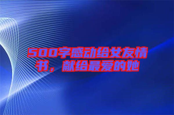 500字感動(dòng)給女友情書(shū)，獻(xiàn)給最愛(ài)的她
