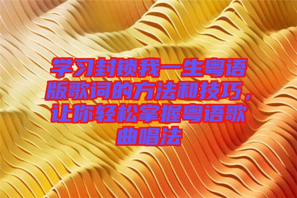 學(xué)習(xí)封鎖我一生粵語(yǔ)版歌詞的方法和技巧，讓你輕松掌握粵語(yǔ)歌曲唱法
