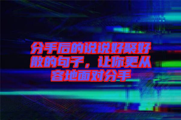 分手后的說說好聚好散的句子，讓你更從容地面對(duì)分手