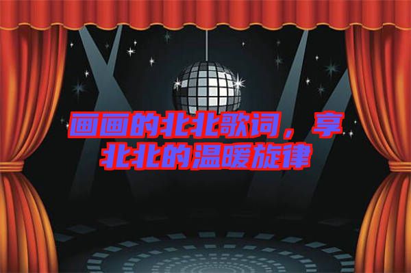 畫(huà)畫(huà)的北北歌詞，享北北的溫暖旋律