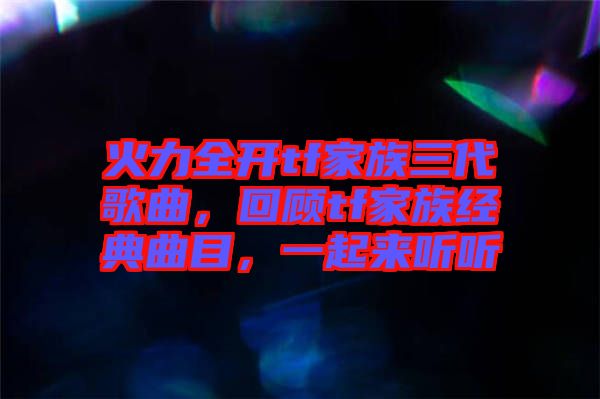 火力全開(kāi)tf家族三代歌曲，回顧tf家族經(jīng)典曲目，一起來(lái)聽(tīng)聽(tīng)
