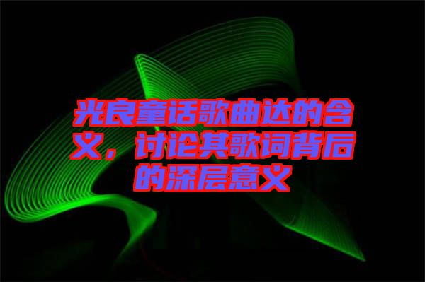 光良童話歌曲達(dá)的含義，討論其歌詞背后的深層意義