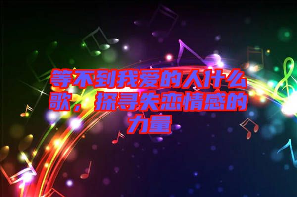等不到我愛的人什么歌，探尋失戀情感的力量