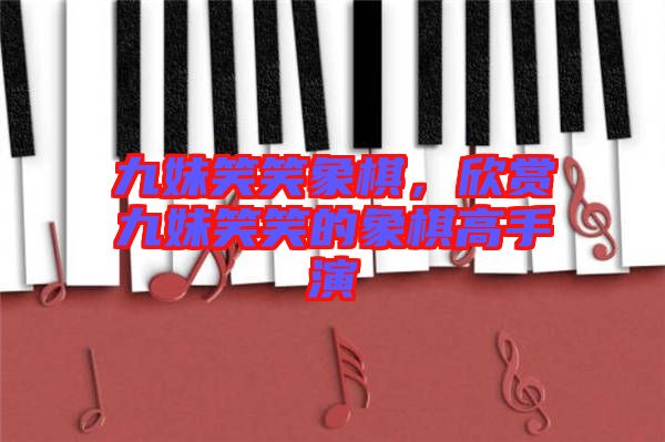 九妹笑笑象棋，欣賞九妹笑笑的象棋高手演