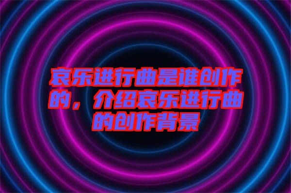 哀樂進行曲是誰創(chuàng)作的，介紹哀樂進行曲的創(chuàng)作背景