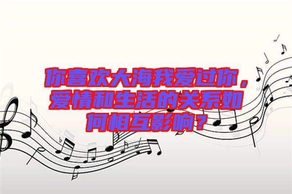 你喜歡大海我愛過你，愛情和生活的關系如何相互影響？
