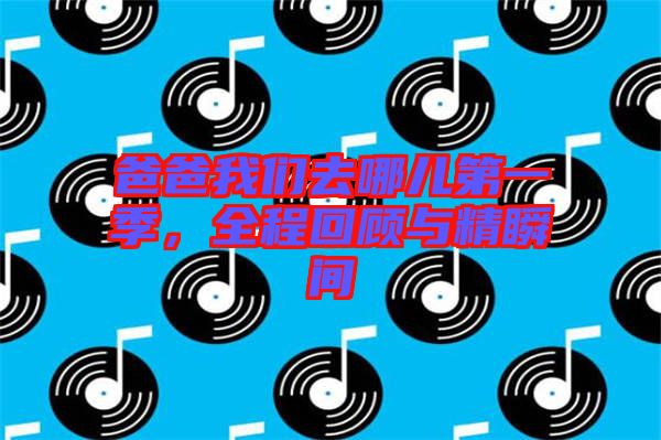 爸爸我們?nèi)ツ膬旱谝患?，全程回顧與精瞬間