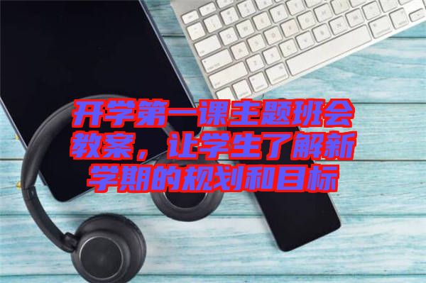 開學第一課主題班會教案，讓學生了解新學期的規(guī)劃和目標