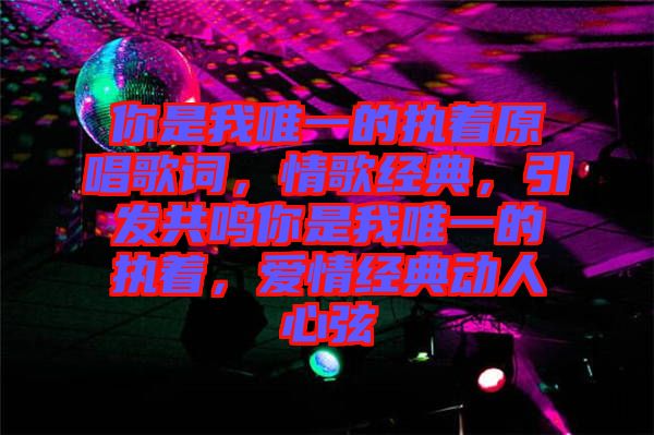 你是我唯一的執(zhí)著原唱歌詞，情歌經(jīng)典，引發(fā)共鳴你是我唯一的執(zhí)著，愛情經(jīng)典動人心弦