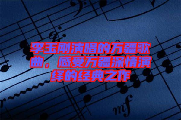 李玉剛演唱的萬疆歌曲，感受萬疆深情演繹的經(jīng)典之作