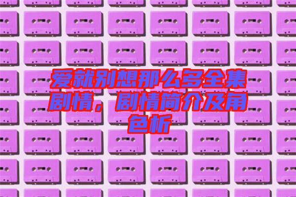 愛就別想那么多全集劇情，劇情簡介及角色析