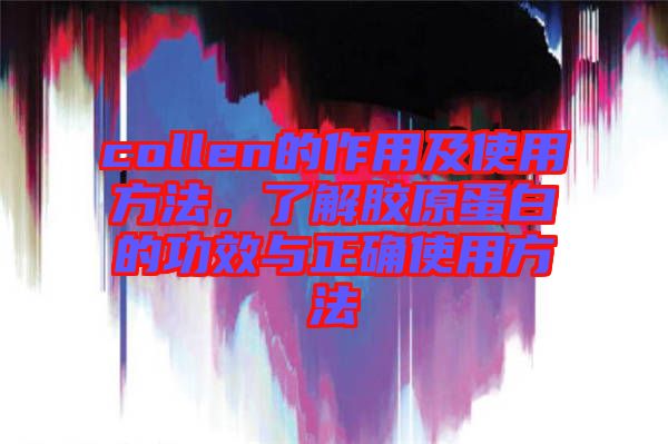 collen的作用及使用方法，了解膠原蛋白的功效與正確使用方法