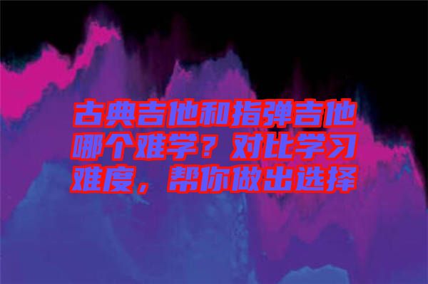 古典吉他和指彈吉他哪個(gè)難學(xué)？對(duì)比學(xué)習(xí)難度，幫你做出選擇