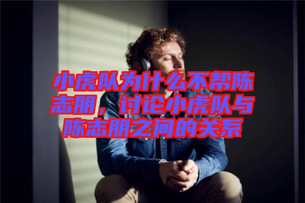小虎隊為什么不幫陳志朋，討論小虎隊與陳志朋之間的關(guān)系