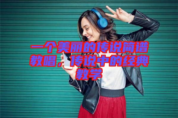 一個美麗的傳說簡譜教唱，傳說中的經(jīng)典教學(xué)