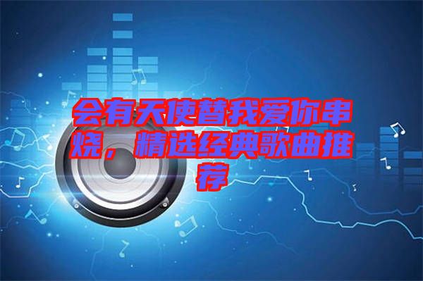 會有天使替我愛你串燒，精選經(jīng)典歌曲推薦